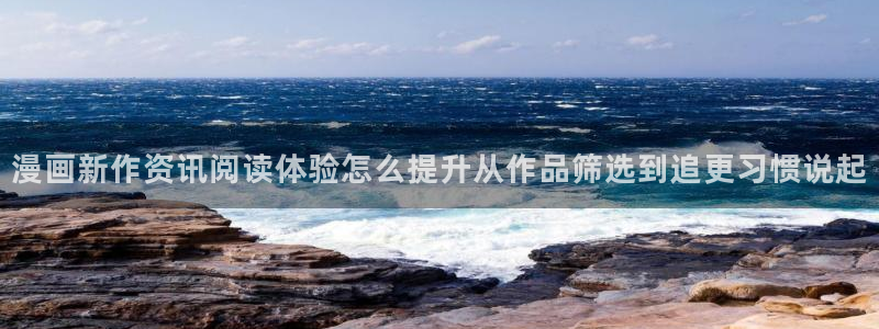 漫画免费看平台:漫画新作资讯阅读体验怎么提升从作品筛选到追更习惯说起