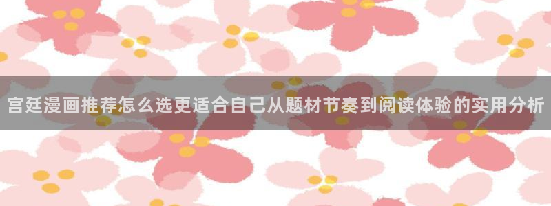 免费漫画漫画更新:宫廷漫画推荐怎么选更适合自己从题材节奏到阅读体验的实用分析