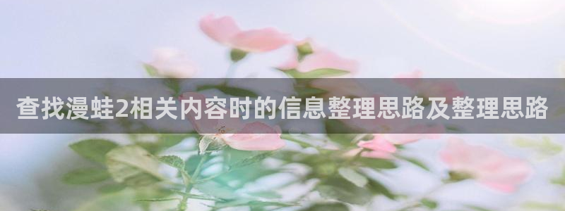 免费看漫画网页入口:查找漫蛙2相关内容时的信息整理思路及整理思路