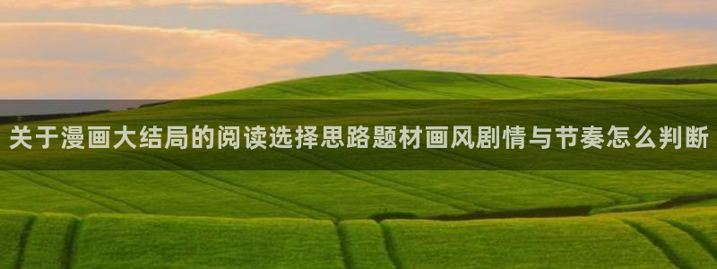 免费看漫画最新连载:关于漫画大结局的阅读选择思路题材画风剧情与节奏怎么判断