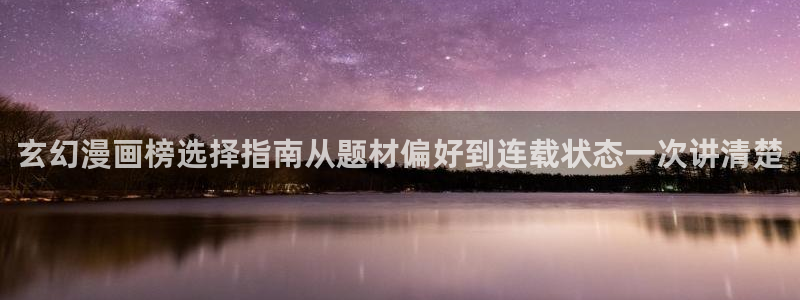 漫画免费看网页入口:玄幻漫画榜选择指南从题材偏好到连载状态一次讲清楚