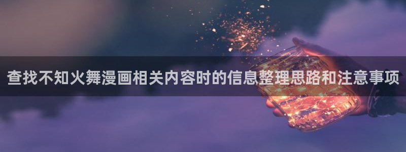 在线免费看漫画网站:查找不知火舞漫画相关内容时的信息整理思路和注意事项
