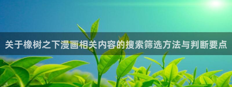 免费看漫画:关于橡树之下漫画相关内容的搜索筛选方法与判断要点